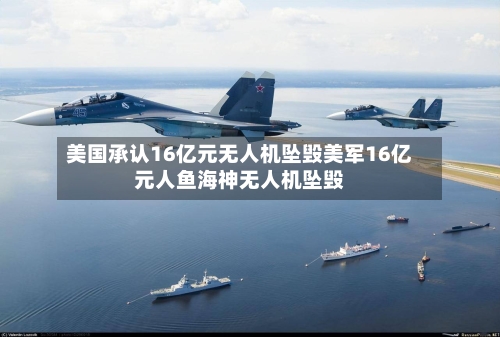 美国承认16亿元无人机坠毁美军16亿元人鱼海神无人机坠毁-第2张图片