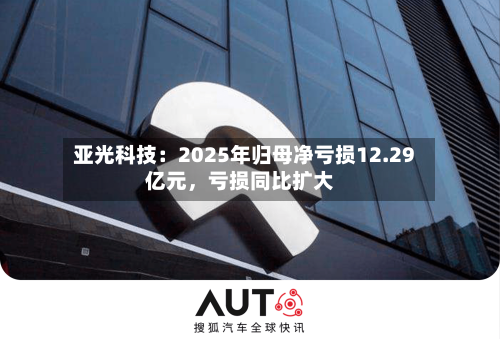 亚光科技：2025年归母净亏损12.29亿元	，亏损同比扩大-第1张图片