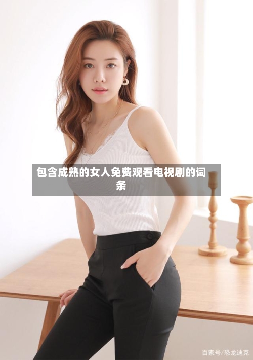 包含成熟的女人免费观看电视剧的词条-第3张图片