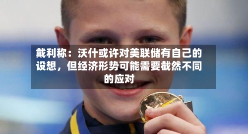 戴利称：沃什或许对美联储有自己的设想	，但经济形势可能需要截然不同的应对-第2张图片