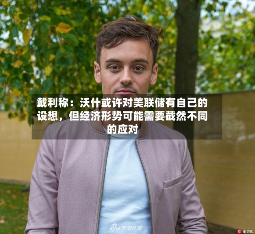 戴利称：沃什或许对美联储有自己的设想，但经济形势可能需要截然不同的应对-第1张图片