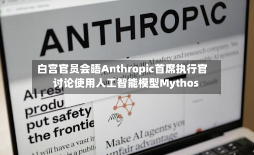 白宫官员会晤Anthropic首席执行官 讨论使用人工智能模型Mythos-第3张图片