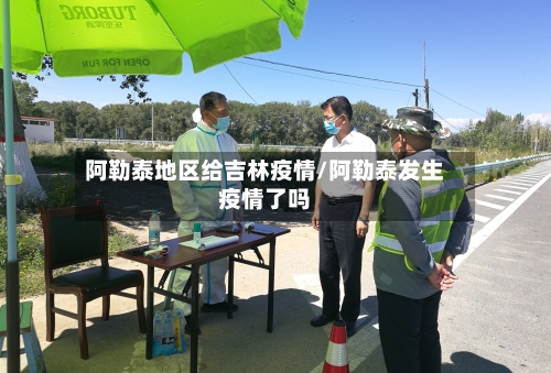 阿勒泰地区给吉林疫情/阿勒泰发生疫情了吗-第2张图片