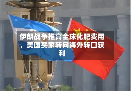 伊朗战争推高全球化肥费用，美国买家转向海外转口获利-第1张图片