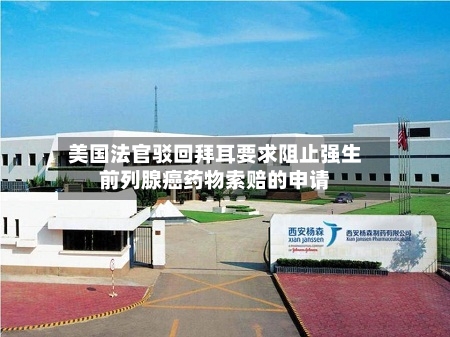 美国法官驳回拜耳要求阻止强生前列腺癌药物索赔的申请-第3张图片