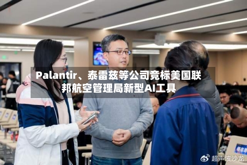 Palantir、泰雷兹等公司竞标美国联邦航空管理局新型AI工具-第2张图片
