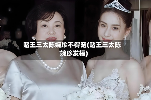 赌王三太陈婉珍不得宠(赌王三太陈婉珍发福)-第2张图片