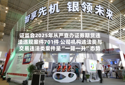 证监会2025年从严查办证券期货违法违规案件701件 公司机构违法类与交易违法类案件呈“一降一升	”态势-第1张图片