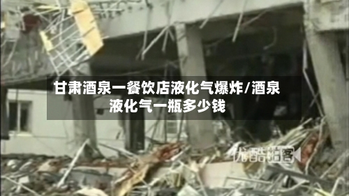 甘肃酒泉一餐饮店液化气爆炸/酒泉液化气一瓶多少钱-第1张图片