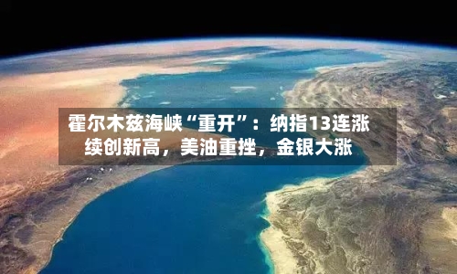 霍尔木兹海峡“重开	”：纳指13连涨续创新高，美油重挫	，金银大涨-第2张图片