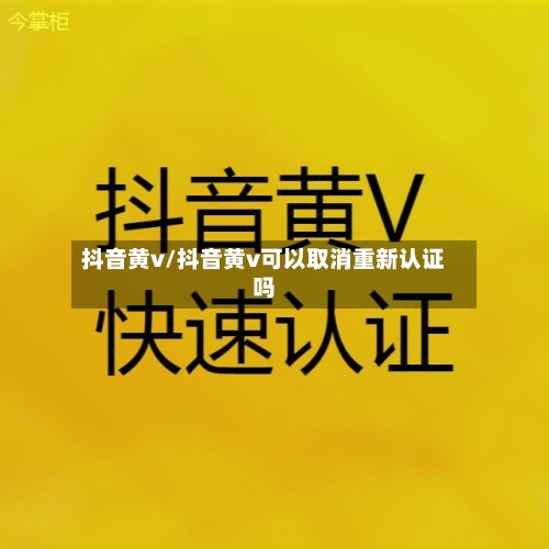 抖音黄v/抖音黄v可以取消重新认证吗-第1张图片