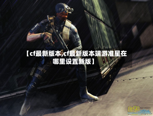 【cf最新版本,cf最新版本端游准星在哪里设置新版】-第2张图片