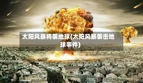 太阳风暴将袭地球(太阳风暴袭击地球事件)-第1张图片