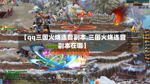 【qq三国火烧连营副本,三国火烧连营副本在哪】-第1张图片