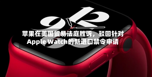 苹果在美国贸易法庭胜诉，驳回针对Apple Watch的新进口禁令申请-第1张图片
