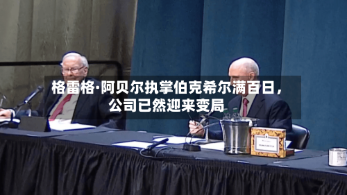 格雷格·阿贝尔执掌伯克希尔满百日	，公司已然迎来变局-第1张图片