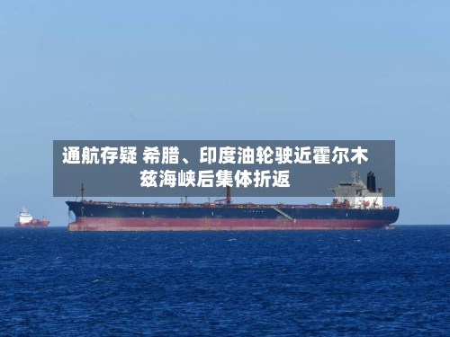 通航存疑 希腊、印度油轮驶近霍尔木兹海峡后集体折返-第1张图片