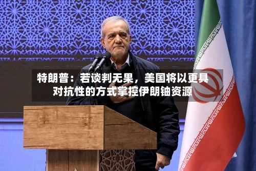 特朗普：若谈判无果	，美国将以更具对抗性的方式掌控伊朗铀资源-第3张图片