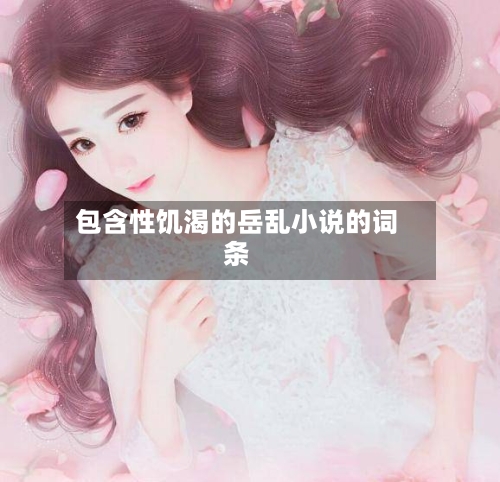 包含性饥渴的岳乱小说的词条-第2张图片