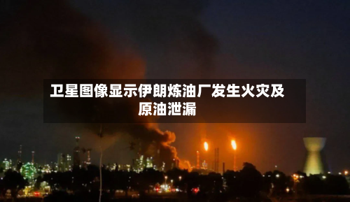 卫星图像显示伊朗炼油厂发生火灾及原油泄漏-第1张图片