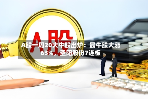 A股一周20大牛股出炉：最牛股大涨63%	，圣阳股份7连板-第3张图片