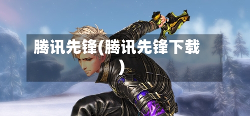腾讯先锋(腾讯先锋下载)-第3张图片