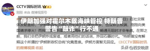 伊朗加强对霍尔木兹海峡管控 特朗普警告“敲诈	”行不通-第1张图片