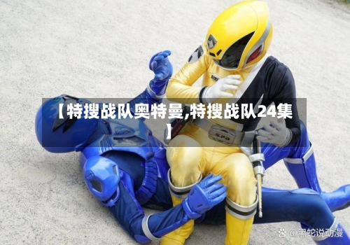 【特搜战队奥特曼,特搜战队24集】-第1张图片
