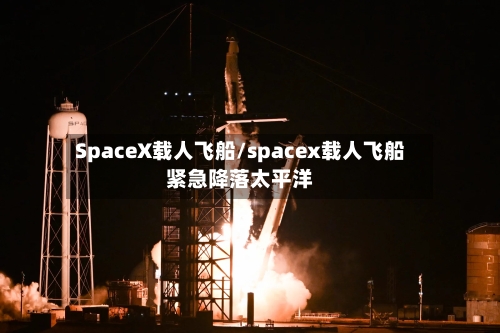 SpaceX载人飞船/spacex载人飞船紧急降落太平洋-第1张图片