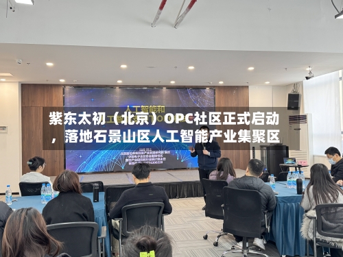 紫东太初（北京）OPC社区正式启动，落地石景山区人工智能产业集聚区-第3张图片