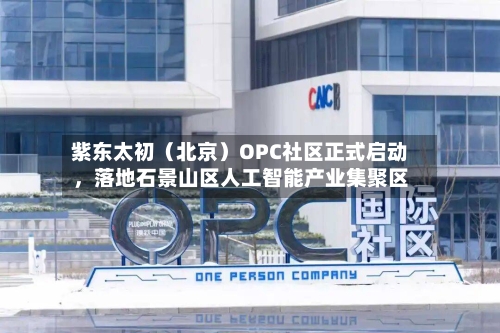 紫东太初（北京）OPC社区正式启动，落地石景山区人工智能产业集聚区-第1张图片