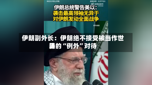 伊朗副外长：伊朗绝不接受被当作世界法的“例外	”对待-第2张图片