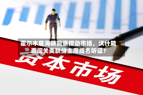 霍尔木兹海峡前景搅动市场，沃什能否闯关美联储主席提名听证？-第1张图片