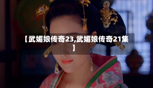 【武媚娘传奇23,武媚娘传奇21集】-第2张图片