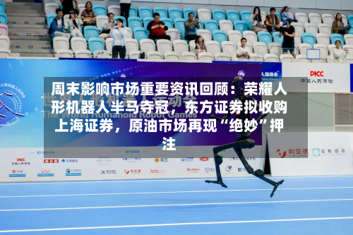 周末影响市场重要资讯回顾：荣耀人形机器人半马夺冠，东方证券拟收购上海证券	，原油市场再现“绝妙	”押注-第3张图片