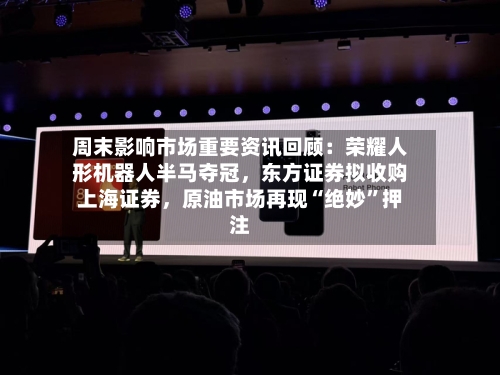 周末影响市场重要资讯回顾：荣耀人形机器人半马夺冠，东方证券拟收购上海证券	，原油市场再现“绝妙”押注-第1张图片