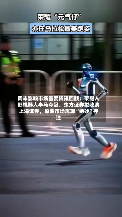 周末影响市场重要资讯回顾：荣耀人形机器人半马夺冠	，东方证券拟收购上海证券，原油市场再现“绝妙	”押注-第2张图片
