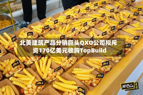 北美建筑产品分销巨头QXO公司拟斥资170亿美元收购TopBuild-第1张图片