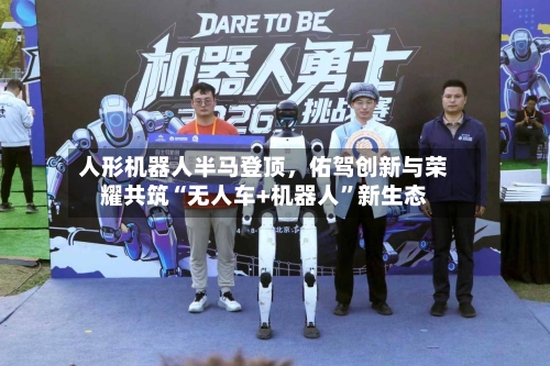 人形机器人半马登顶，佑驾创新与荣耀共筑“无人车+机器人	”新生态-第1张图片