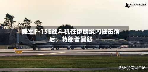 美军F-15E战斗机在伊朗境内被击落后，特朗普暴怒-第1张图片