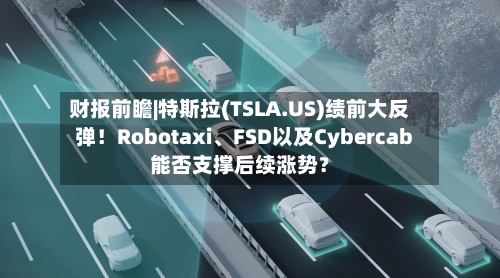 财报前瞻|特斯拉(TSLA.US)绩前大反弹！Robotaxi、FSD以及Cybercab能否支撑后续涨势？-第2张图片