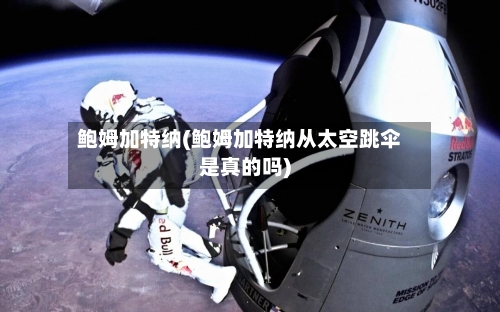 鲍姆加特纳(鲍姆加特纳从太空跳伞是真的吗)-第2张图片