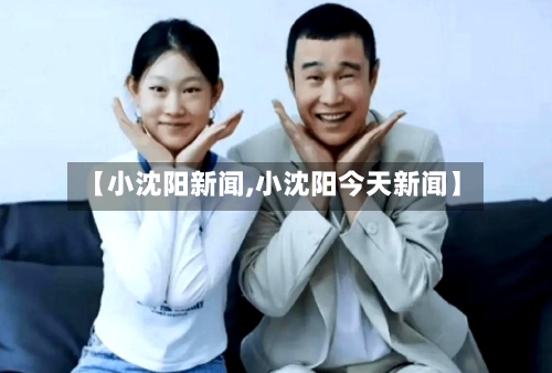 【小沈阳新闻,小沈阳今天新闻】-第3张图片