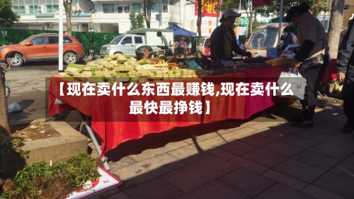 【现在卖什么东西最赚钱,现在卖什么最快最挣钱】-第1张图片