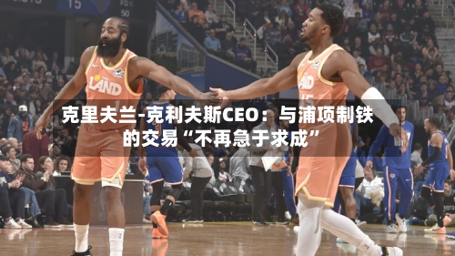 克里夫兰-克利夫斯CEO：与浦项制铁的交易“不再急于求成	”-第1张图片