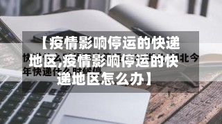 【疫情影响停运的快递地区,疫情影响停运的快递地区怎么办】-第1张图片
