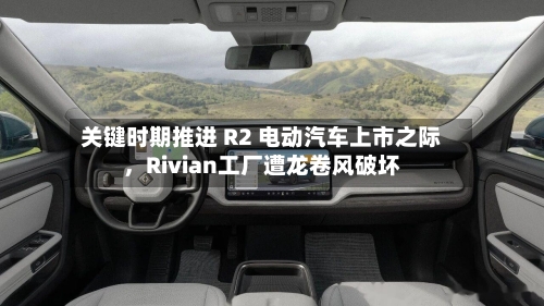 关键时期推进 R2 电动汽车上市之际	，Rivian工厂遭龙卷风破坏-第1张图片