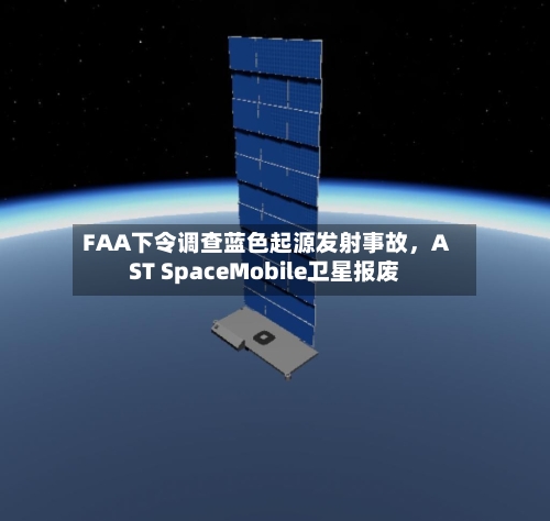 FAA下令调查蓝色起源发射事故，AST SpaceMobile卫星报废-第1张图片