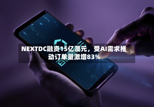 NEXTDC融资15亿澳元	，受AI需求推动订单量激增83%-第1张图片