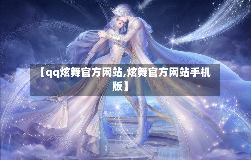 【qq炫舞官方网站,炫舞官方网站手机版】-第2张图片